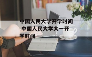 中国人民大学开学时间 中国人民大学大一开学时间