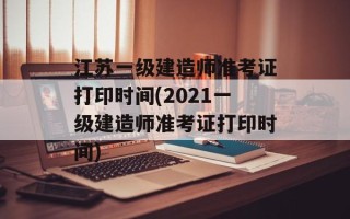 江苏一级建造师准考证打印时间(2021一级建造师准考证打印时间)