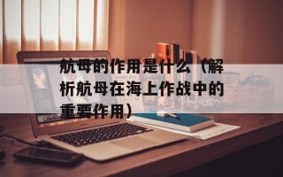 航母的作用是什么（解析航母在海上作战中的重要作用）