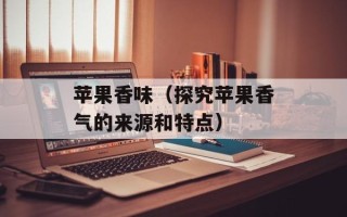 苹果香味（探究苹果香气的来源和特点）