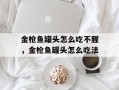 金枪鱼罐头怎么吃不腥，金枪鱼罐头怎么吃法