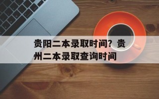 贵阳二本录取时间？贵州二本录取查询时间
