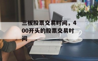三板股票交易时间，400开头的股票交易时间