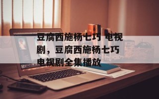 豆腐西施杨七巧 电视剧，豆腐西施杨七巧 电视剧全集播放