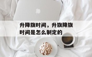升降旗时间，升旗降旗时间是怎么制定的