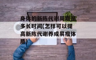 身体的新陈代谢周期是多长时间(怎样可以提高新陈代谢养成易瘦体质)