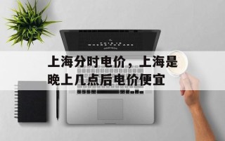 上海分时电价，上海是晚上几点后电价便宜