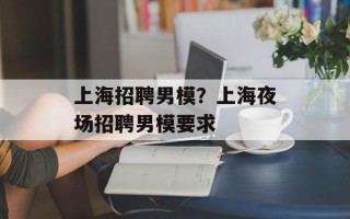 上海招聘男模？上海夜场招聘男模要求