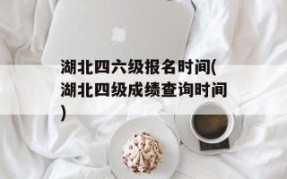 湖北四六级报名时间(湖北四级成绩查询时间)