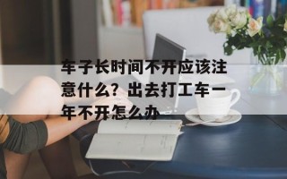 车子长时间不开应该注意什么？出去打工车一年不开怎么办