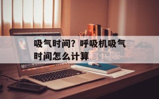 吸气时间？呼吸机吸气时间怎么计算