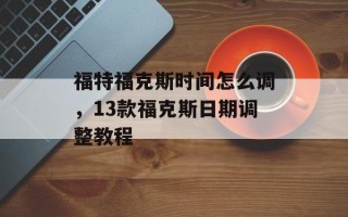 福特福克斯时间怎么调，13款福克斯日期调整教程