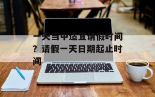 一天当中适宜请假时间？请假一天日期起止时间
