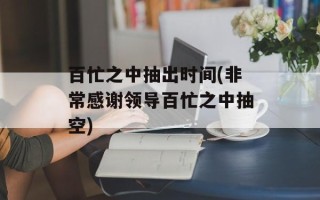 百忙之中抽出时间(非常感谢领导百忙之中抽空)
