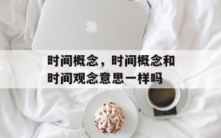 时间概念，时间概念和时间观念意思一样吗