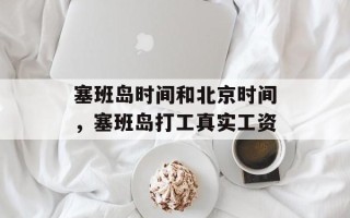 塞班岛时间和北京时间，塞班岛打工真实工资