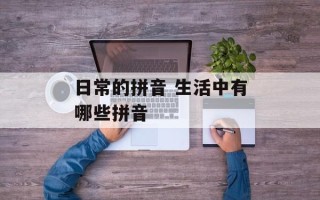 日常的拼音 生活中有哪些拼音