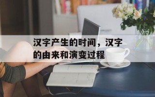 汉字产生的时间，汉字的由来和演变过程