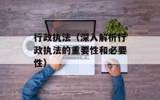 行政执法（深入解析行政执法的重要性和必要性）