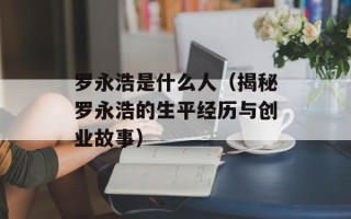 罗永浩是什么人（揭秘罗永浩的生平经历与创业故事）