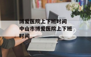 博爱医院上下班时间 中山市博爱医院上下班时间