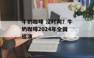 牛奶咖啡 没时间？牛奶咖啡2024年全国巡演