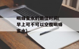 喝蜂蜜水的最佳时间(早上可不可以空腹喝蜂蜜水)