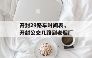 开封29路车时间表，开封公交几路到老烟厂