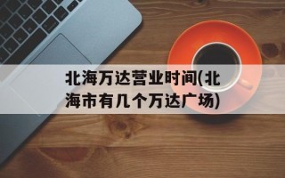 北海万达营业时间(北海市有几个万达广场)