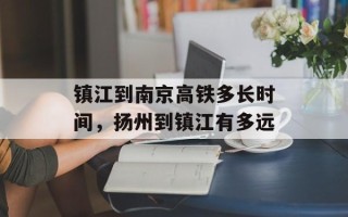 镇江到南京高铁多长时间，扬州到镇江有多远