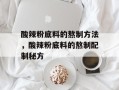 酸辣粉底料的熬制方法，酸辣粉底料的熬制配制秘方