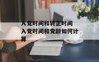 入党时间和转正时间 入党时间和党龄如何计算