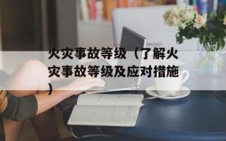 火灾事故等级（了解火灾事故等级及应对措施）