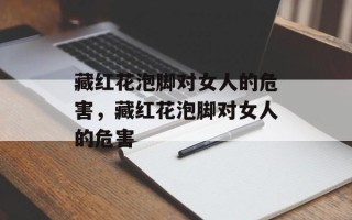 藏红花泡脚对女人的危害，藏红花泡脚对女人的危害