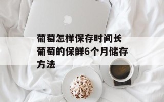 葡萄怎样保存时间长 葡萄的保鲜6个月储存方法