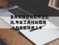 音乐剪辑合并软件怎么选,专业工具对比指南,小白也能快速上手