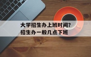 大学招生办上班时间？招生办一般几点下班