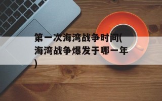 第一次海湾战争时间(海湾战争爆发于哪一年)