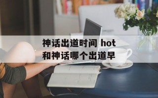 神话出道时间 hot和神话哪个出道早