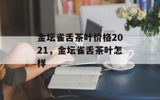 金坛雀舌茶叶价格2021，金坛雀舌茶叶怎样