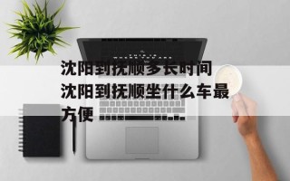 沈阳到抚顺多长时间 沈阳到抚顺坐什么车最方便