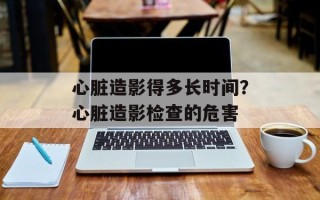心脏造影得多长时间？心脏造影检查的危害