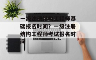 一级注册结构工程师基础报名时间？一级注册结构工程师考试报名时间