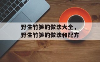 野生竹笋的做法大全，野生竹笋的做法和配方