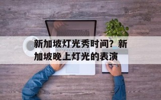 新加坡灯光秀时间？新加坡晚上灯光的表演