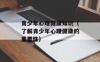 青少年心理健康知识（了解青少年心理健康的重要性）