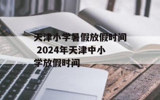 天津小学暑假放假时间 2024年天津中小学放假时间