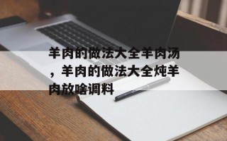 羊肉的做法大全羊肉汤，羊肉的做法大全炖羊肉放啥调料