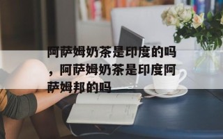 阿萨姆奶茶是印度的吗，阿萨姆奶茶是印度阿萨姆邦的吗