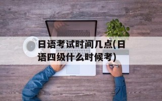 日语考试时间几点(日语四级什么时候考)